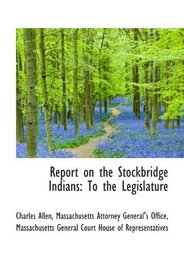 Report on the Stockbridge Indians: To the Legislature