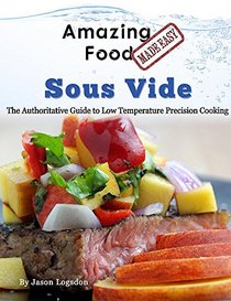 Amazing Food Made Easy - Sous Vide: The Authoritative Guide to Low Temperature Precision Cooking