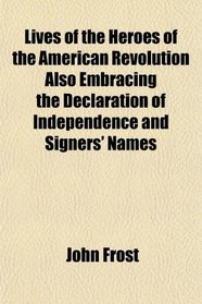 Lives of the Heroes of the American Revolution Also Embracing the Declaration of Independence and Signers' Names
