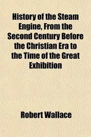 History of the Steam Engine, From the Second Century Before the Christian Era to the Time of the Great Exhibition