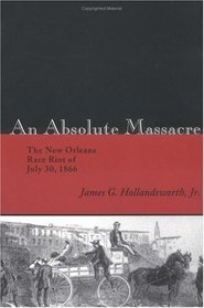 An Absolute Massacre: The New Orleans Race Riot Of July 30, 1866