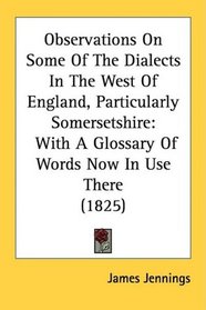 Observations On Some Of The Dialects In The West Of England, Particularly Somersetshire: With A Glossary Of Words Now In Use There (1825)