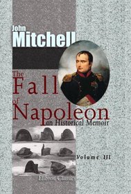 The Fall of Napoleon: An Historical Memoir. Volume 3