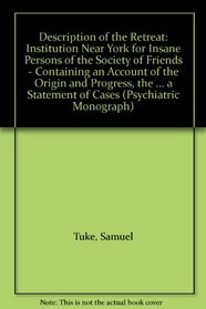 Description of the Retreat: Institution Near York for Insane Persons of the Society of Friends - Containing an Account of the Origin and Progress, the ... a Statement of Cases (Psychiatric Monograph)