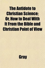 The Antidote to Christian Science; Or, How to Deal With It From the Bible and Christian Point of View