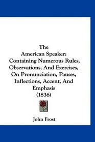 The American Speaker: Containing Numerous Rules, Observations, And Exercises, On Pronunciation, Pauses, Inflections, Accent, And Emphasis (1836)