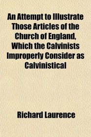 An Attempt to Illustrate Those Articles of the Church of England, Which the Calvinists Improperly Consider as Calvinistical