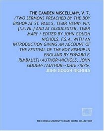 The Camden miscellany, V. 7.: (Two sermons preached by the boy bishop at St. Paul's, temp. Henry VIII. [i.e.VII.] and at Gloucester, temp. Mary / Edited ... the boy bishop in England by Edward F. Rimba