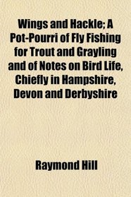 Wings and Hackle; A Pot-Pourri of Fly Fishing for Trout and Grayling and of Notes on Bird Life, Chiefly in Hampshire, Devon and Derbyshire