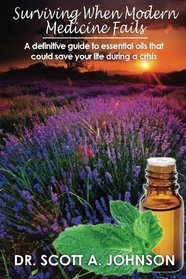 Surviving When Modern Medicine Fails: A definitive guide to essential oils that could save your life during a crisis