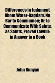 Differences in Judgment About Water-Baptism, No Bar to Communion; Or, to Communicate With Saints, as Saints, Proved Lawful: in Answer to a Book