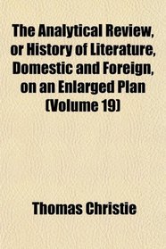 The Analytical Review, or History of Literature, Domestic and Foreign, on an Enlarged Plan (Volume 19)