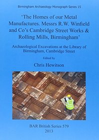 'The Homes of our Metal Manufactures. Messrs R.W. Winfield and Co's Cambridge Street Works and Rolling Mills, Birmingham': Archaeological Excavations ... of Birmingham, Cambridge Street (BAR British)
