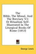 The Bible, The Missal, And The Breviary V2: Or Ritualism Self-Illustrated In The Liturgical Books Of Rome (1853)