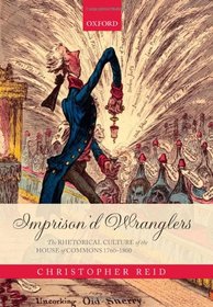 Imprison'd Wranglers: The Rhetorical Culture of the House of Commons 1760-1800