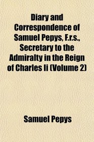 Diary and Correspondence of Samuel Pepys, F.r.s., Secretary to the Admiralty in the Reign of Charles Ii (Volume 2)