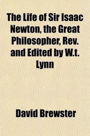 The Life of Sir Isaac Newton, the Great Philosopher, Rev. and Edited by W.t. Lynn