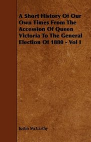 A Short History Of Our Own Times From The Accession Of Queen Victoria To The General Election Of 1880 - Vol I