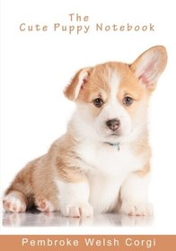 The Cute Puppy Notebook - Pembroke Welsh Corgi (Inspirational Notebooks, Diaries and Journals for Dog Lovers and Dog Moms)