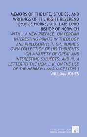 Memoirs of the Life, Studies, and Writings of the Right Reverend George Horne, D.D. Late Lord Bishop of Norwich: With I. A New Preface, on Certain Interesting ... on the Use of the Hebrew Language [1799 ]