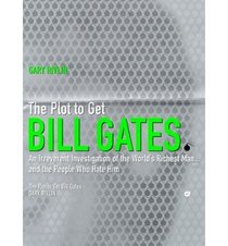 The Plot to Get Bill Gates: An Irreverent Investigation of the World's Richest Man, and the People Who Hate Him