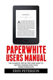 Paperwhite Users Manual: The Complete Step-By-Step User Guide To Getting Started With Your Kindle Paperwhite (Paperwhite Tablet, Paperwhite Manual)