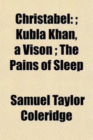 Christabel: ; Kubla Khan, a Vison ; The Pains of Sleep