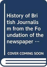 History of British Journalism from the Foundation of the newspaper press in England to the Repeal of the Stamp Act of 1855