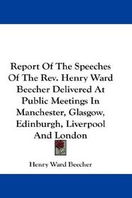 Report Of The Speeches Of The Rev. Henry Ward Beecher Delivered At Public Meetings In Manchester, Glasgow, Edinburgh, Liverpool And London
