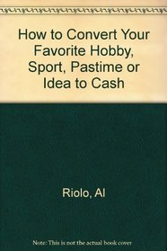 How to Convert Your Favorite Hobby, Sport, Pastime or Idea to Cash