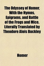 The Odyssey of Homer, With the Hymns, Epigrams, and Battle of the Frogs and Mice. Literally Translated by Theodore Alois Buckley