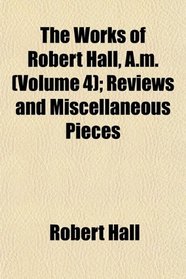 The Works of Robert Hall, A.m. (Volume 4); Reviews and Miscellaneous Pieces