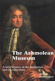 The Ashmolean Museum: A History of the Museum and Its Collection (Ashmolean Handbooks, 17)