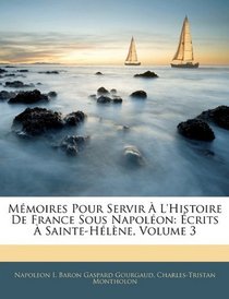 Mmoires Pour Servir  L'histoire De France Sous Napolon: crits  Sainte-Hlne, Volume 3 (French Edition)