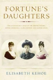 Fortune's Daughters : The Extravagant Lives of the Jerome Sisters - Jennie Churchill, Clara Frewen and Leonie Leslie