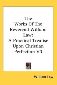 The Works Of The Reverend William Law: A Practical Treatise Upon Christian Perfection V3