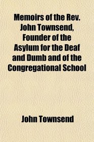 Memoirs of the Rev. John Townsend, Founder of the Asylum for the Deaf and Dumb and of the Congregational School