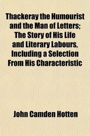 Thackeray the Humourist and the Man of Letters; The Story of His Life and Literary Labours, Including a Selection From His Characteristic