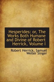 Hesperides: or, The Works Both Humane and Divine of Robert Herrick, Volume I