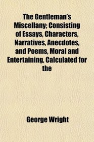 The Gentleman's Miscellany; Consisting of Essays, Characters, Narratives, Anecdotes, and Poems, Moral and Entertaining, Calculated for the