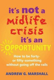 It's NOT a Midlife Crisis It's an Opportunity: How to be forty-or fifty-something without going off the rails