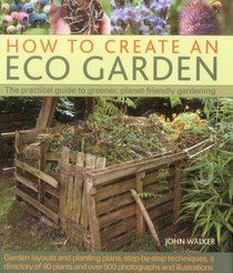 How to Create an Eco Garden: The practical guide to greener, planet-friendly gardening.  Step-by-step techniques, a directory of over 80 plants and over 500 photographs and illustrations
