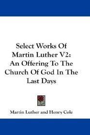 Select Works Of Martin Luther V2: An Offering To The Church Of God In The Last Days