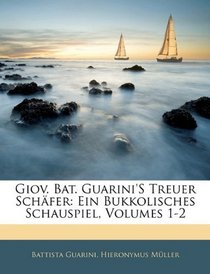 Giov. Bat. Guarini's Treuer Schfer: Ein Bukkolisches Schauspiel, Volumes 1-2 (German Edition)