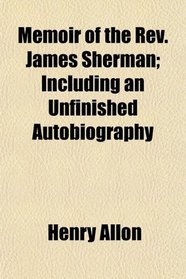 Memoir of the Rev. James Sherman; Including an Unfinished Autobiography