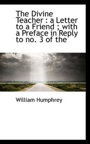 The Divine Teacher: a Letter to a Friend ; with a Preface in Reply to no. 3 of the