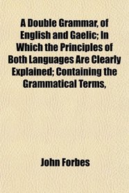 A Double Grammar, of English and Gaelic; In Which the Principles of Both Languages Are Clearly Explained; Containing the Grammatical Terms,
