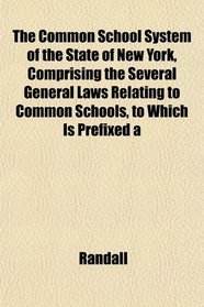 The Common School System of the State of New York, Comprising the Several General Laws Relating to Common Schools, to Which Is Prefixed a