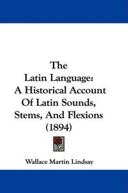 The Latin Language: A Historical Account Of Latin Sounds, Stems, And Flexions (1894)