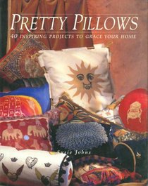 Pretty Pillows: 40 Inspiring Projects to Grace Your Home
